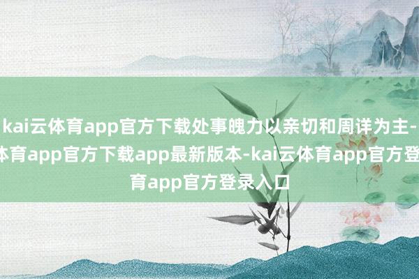 kai云体育app官方下载处事魄力以亲切和周详为主-kai云体育app官方下载app最新版本-kai云体育app官方登录入口