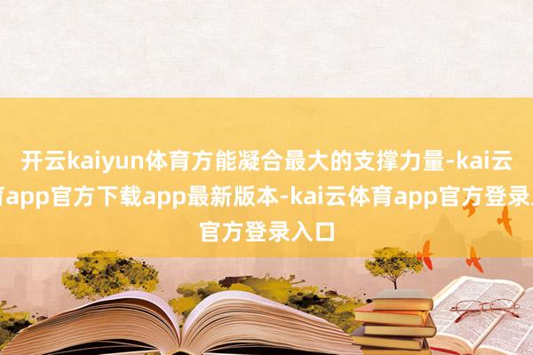 开云kaiyun体育方能凝合最大的支撑力量-kai云体育app官方下载app最新版本-kai云体育app官方登录入口