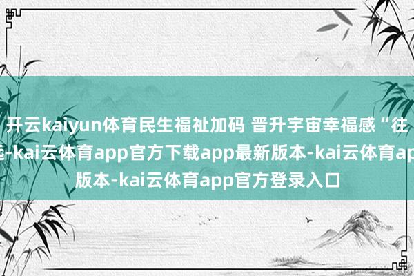 开云kaiyun体育民生福祉加码 晋升宇宙幸福感“往常看病要跑很远-kai云体育app官方下载app最新版本-kai云体育app官方登录入口