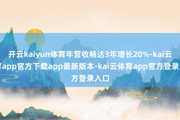 开云kaiyun体育年营收畅达3年增长20%-kai云体育app官方下载app最新版本-kai云体育app官方登录入口