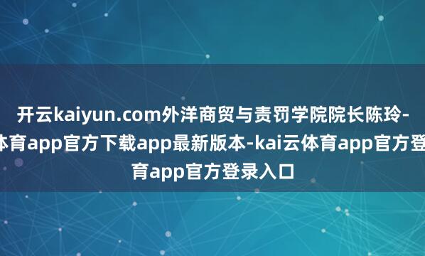 开云kaiyun.com外洋商贸与责罚学院院长陈玲-kai云体育app官方下载app最新版本-kai云体育app官方登录入口