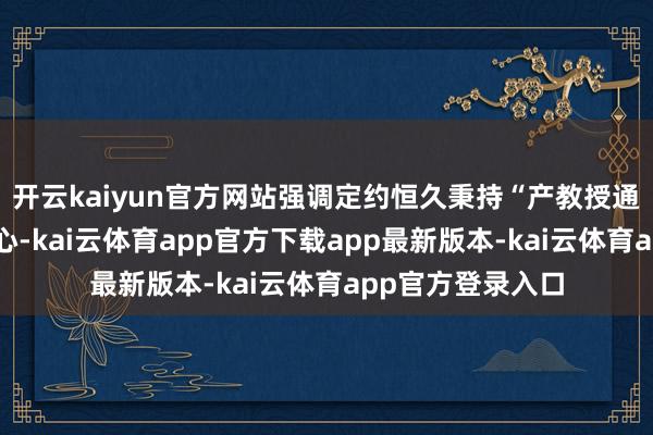 开云kaiyun官方网站强调定约恒久秉持“产教授通、健康为民”初心-kai云体育app官方下载app最新版本-kai云体育app官方登录入口