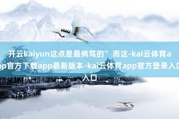 开云kaiyun这点是最病笃的” 而这-kai云体育app官方下载app最新版本-kai云体育app官方登录入口