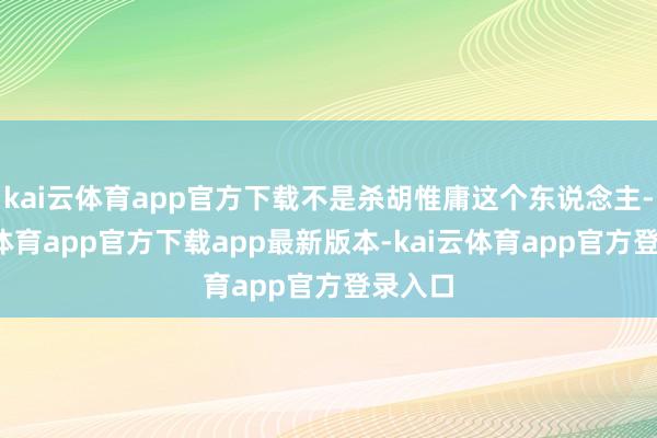 kai云体育app官方下载不是杀胡惟庸这个东说念主-kai云体育app官方下载app最新版本-kai云体育app官方登录入口