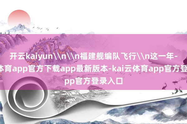 开云kaiyun\n\n福建舰编队飞行\n这一年-kai云体育app官方下载app最新版本-kai云体育app官方登录入口