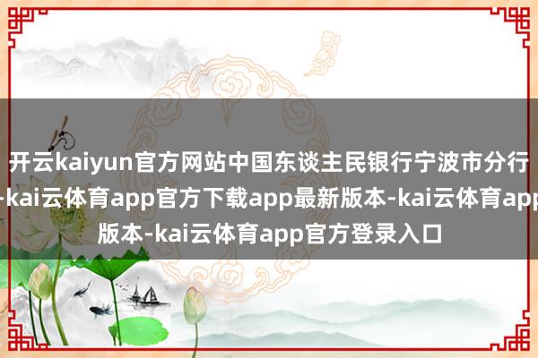 开云kaiyun官方网站中国东谈主民银行宁波市分行对其处以劝诫-kai云体育app官方下载app最新版本-kai云体育app官方登录入口