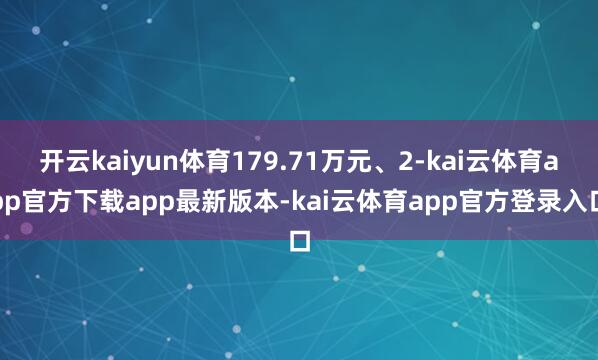 开云kaiyun体育179.71万元、2-kai云体育app官方下载app最新版本-kai云体育app官方登录入口