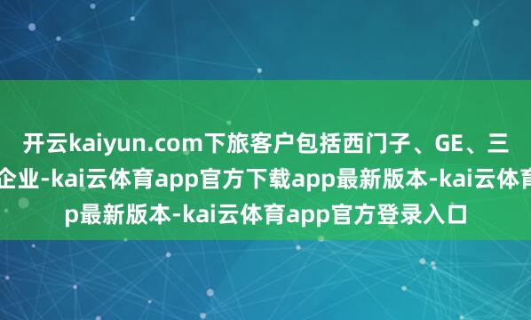 开云kaiyun.com下旅客户包括西门子、GE、三菱等燃气轮机龙头企业-kai云体育app官方下载app最新版本-kai云体育app官方登录入口