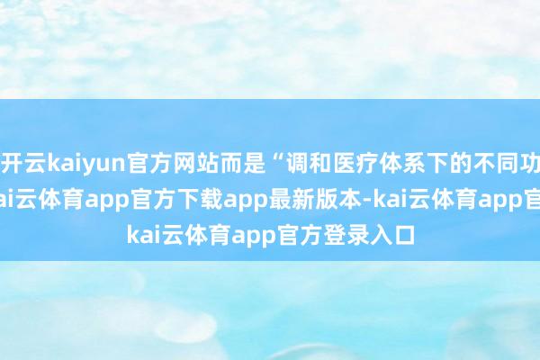 开云kaiyun官方网站而是“调和医疗体系下的不同功能单位”-kai云体育app官方下载app最新版本-kai云体育app官方登录入口
