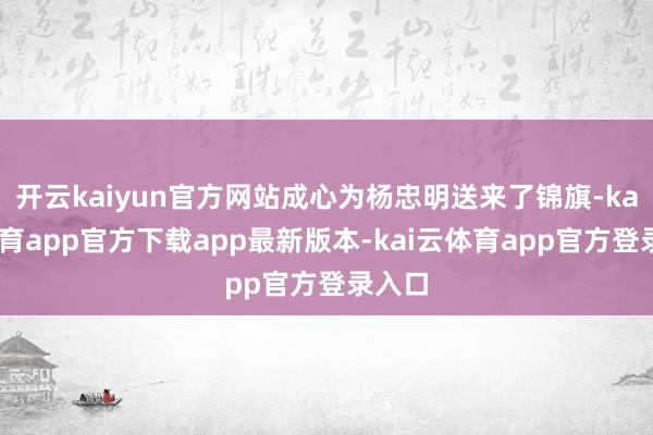 开云kaiyun官方网站成心为杨忠明送来了锦旗-kai云体育app官方下载app最新版本-kai云体育app官方登录入口