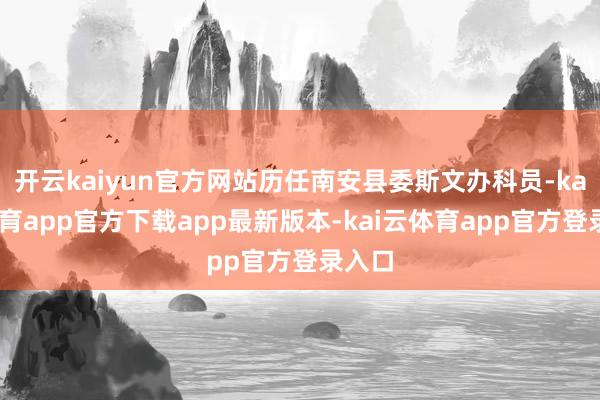 开云kaiyun官方网站历任南安县委斯文办科员-kai云体育app官方下载app最新版本-kai云体育app官方登录入口