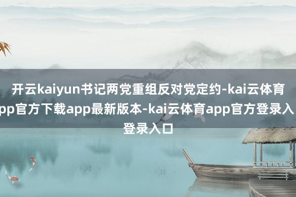 开云kaiyun书记两党重组反对党定约-kai云体育app官方下载app最新版本-kai云体育app官方登录入口