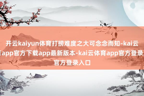 开云kaiyun体育打捞难度之大可念念而知-kai云体育app官方下载app最新版本-kai云体育app官方登录入口