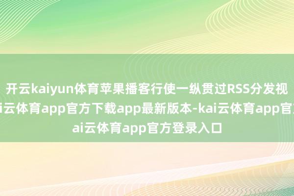 开云kaiyun体育苹果播客行使一纵贯过RSS分发视频播客-kai云体育app官方下载app最新版本-kai云体育app官方登录入口