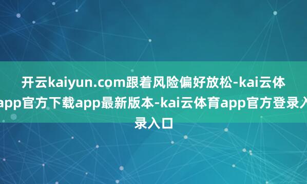 开云kaiyun.com 跟着风险偏好放松-kai云体育app官方下载app最新版本-kai云体育app官方登录入口