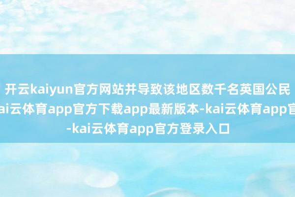 开云kaiyun官方网站并导致该地区数千名英国公民靠近风险-kai云体育app官方下载app最新版本-kai云体育app官方登录入口