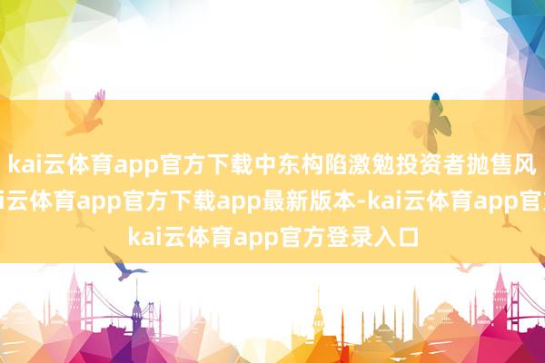 kai云体育app官方下载中东构陷激勉投资者抛售风险钞票-kai云体育app官方下载app最新版本-kai云体育app官方登录入口