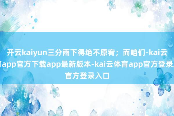 开云kaiyun三分雨下得绝不原宥；而咱们-kai云体育app官方下载app最新版本-kai云体育app官方登录入口