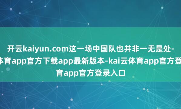 开云kaiyun.com这一场中国队也并非一无是处-kai云体育app官方下载app最新版本-kai云体育app官方登录入口